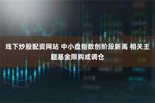 线下炒股配资网站 中小盘指数创阶段新高 相关主题基金限购或调仓