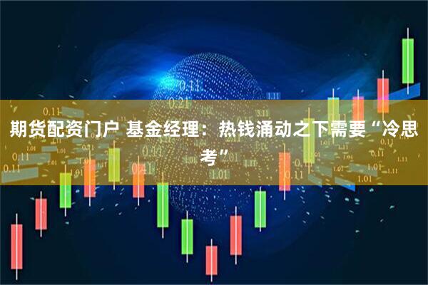 期货配资门户 基金经理：热钱涌动之下需要“冷思考”