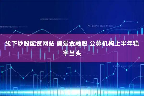 线下炒股配资网站 偏爱金融股 公募机构上半年稳字当头