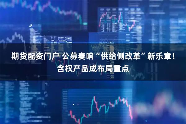 期货配资门户 公募奏响“供给侧改革”新乐章！含权产品成布局重点