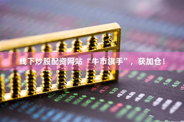 线下炒股配资网站 “牛市旗手”，获加仓！