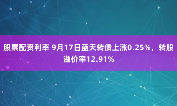 股票配资利率 9月17日蓝天转债上涨0.25%，转股溢价率12.91%