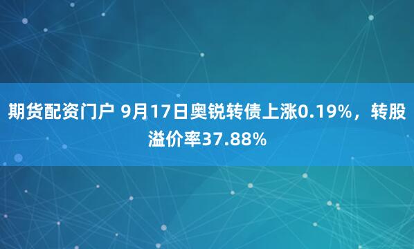 期货配资门户 9月17日奥锐转债上涨0.19%，转股溢价率37.88%