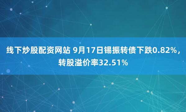 线下炒股配资网站 9月17日锡振转债下跌0.82%，转股溢价率32.51%