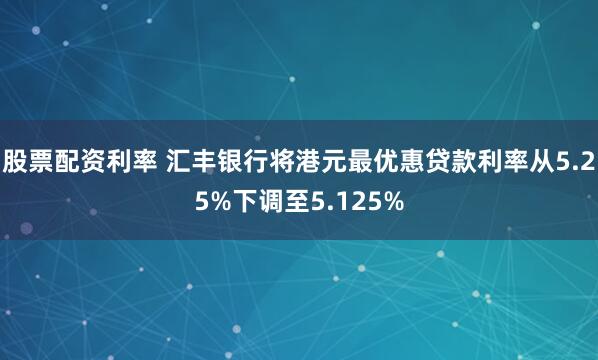 股票配资利率 汇丰银行将港元最优惠贷款利率从5.25%下调至5.125%