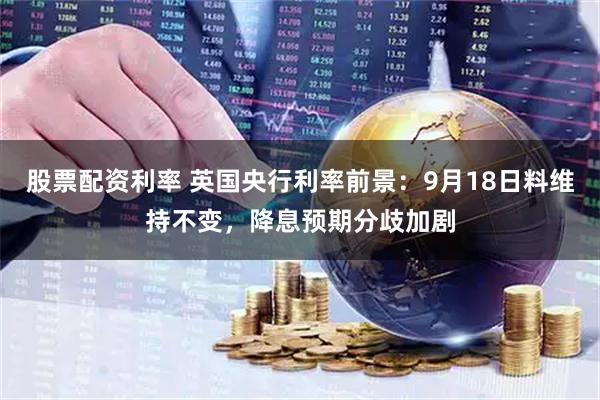 股票配资利率 英国央行利率前景：9月18日料维持不变，降息预期分歧加剧