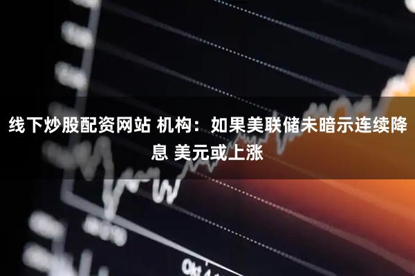线下炒股配资网站 机构：如果美联储未暗示连续降息 美元或上涨