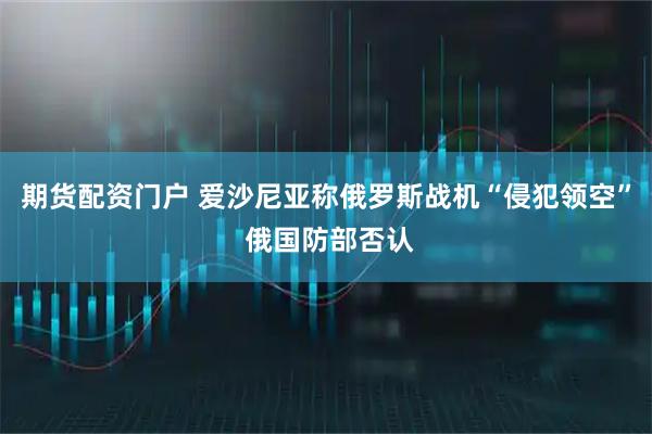 期货配资门户 爱沙尼亚称俄罗斯战机“侵犯领空” 俄国防部否认