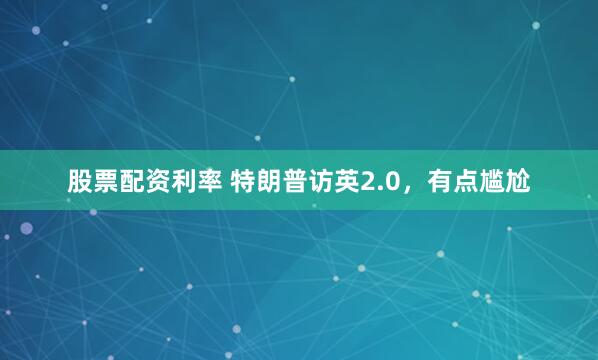 股票配资利率 特朗普访英2.0，有点尴尬