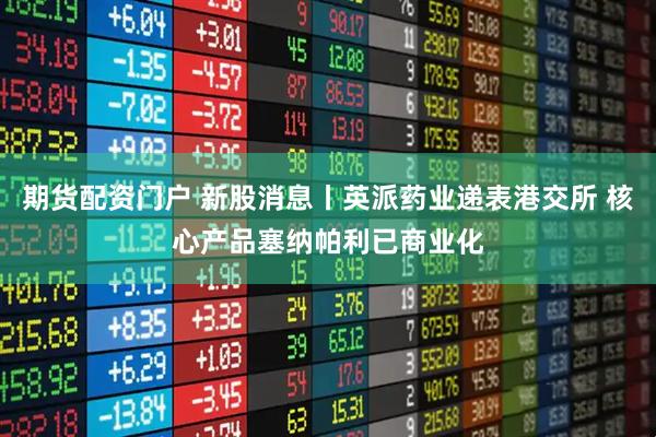 期货配资门户 新股消息丨英派药业递表港交所 核心产品塞纳帕利已商业化