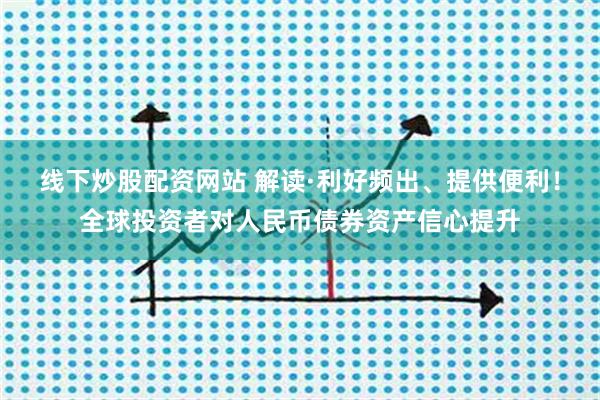线下炒股配资网站 解读·利好频出、提供便利！全球投资者对人民币债券资产信心提升