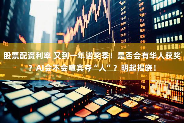 股票配资利率 又到一年诺奖季！是否会有华人获奖？AI会不会喧宾夺“人”？明起揭晓！