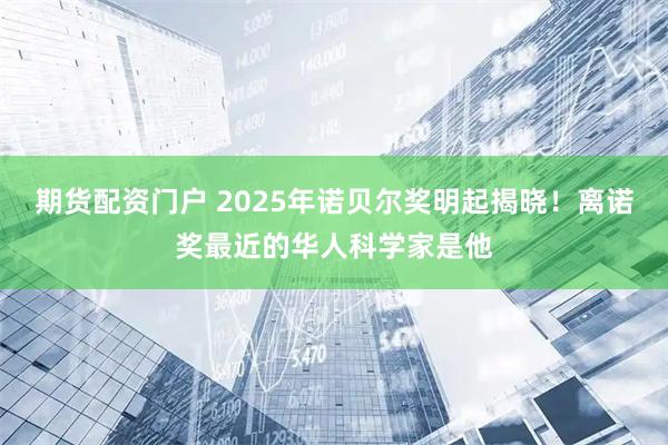期货配资门户 2025年诺贝尔奖明起揭晓！离诺奖最近的华人科学家是他