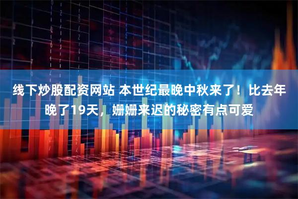 线下炒股配资网站 本世纪最晚中秋来了！比去年晚了19天，姗姗来迟的秘密有点可爱