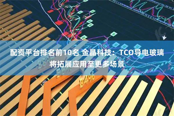配资平台排名前10名 金晶科技：TCO导电玻璃将拓展应用至更多场景