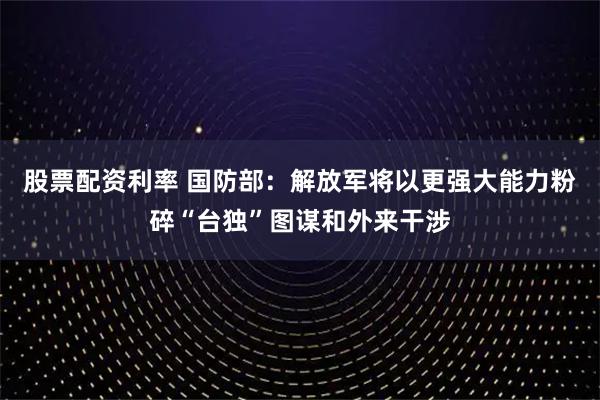 股票配资利率 国防部：解放军将以更强大能力粉碎“台独”图谋和外来干涉