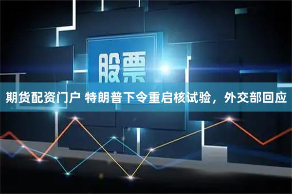 期货配资门户 特朗普下令重启核试验，外交部回应