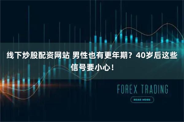 线下炒股配资网站 男性也有更年期？40岁后这些信号要小心！