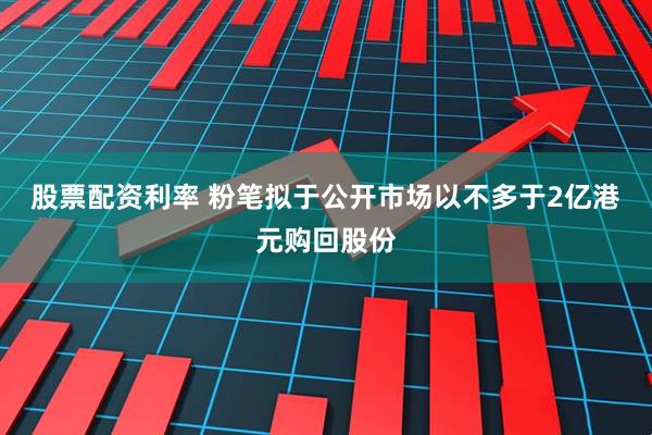 股票配资利率 粉笔拟于公开市场以不多于2亿港元购回股份