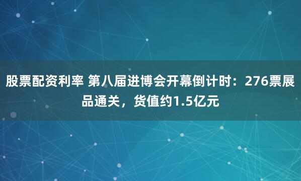 股票配资利率 第八届进博会开幕倒计时：276票展品通关，货值约1.5亿元
