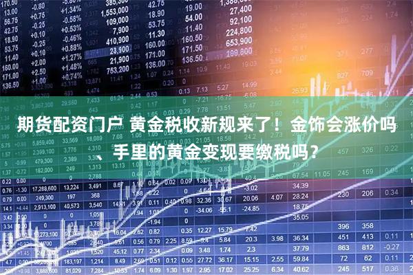 期货配资门户 黄金税收新规来了！金饰会涨价吗、手里的黄金变现要缴税吗？