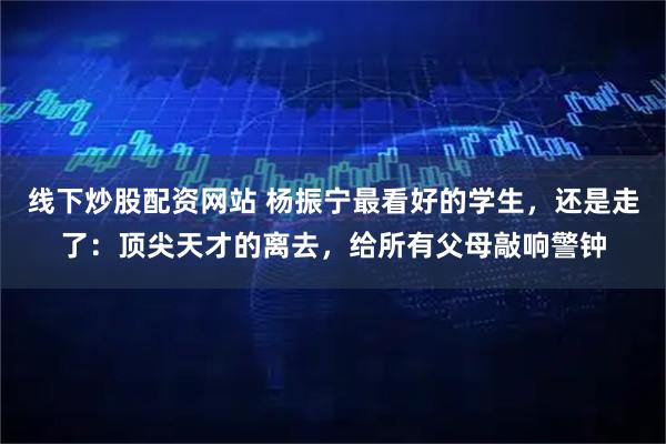 线下炒股配资网站 杨振宁最看好的学生，还是走了：顶尖天才的离去，给所有父母敲响警钟