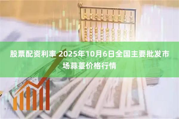 股票配资利率 2025年10月6日全国主要批发市场蒜薹价格行情