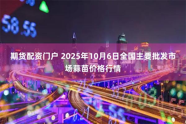 期货配资门户 2025年10月6日全国主要批发市场蒜苗价格行情