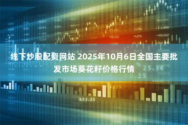 线下炒股配资网站 2025年10月6日全国主要批发市场葵花籽价格行情