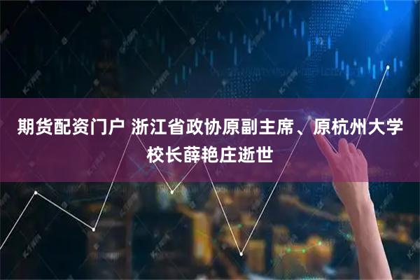 期货配资门户 浙江省政协原副主席、原杭州大学校长薛艳庄逝世