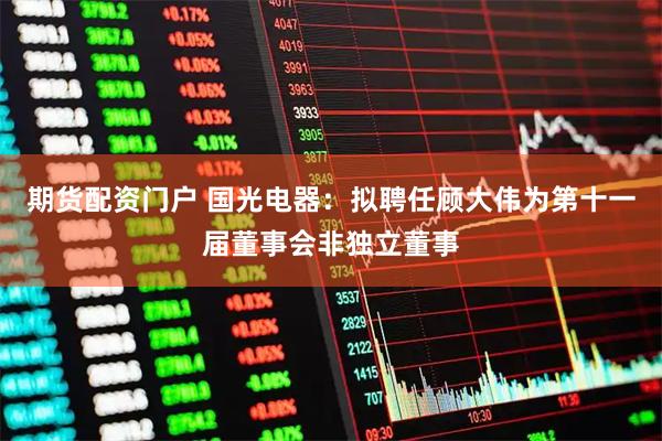 期货配资门户 国光电器：拟聘任顾大伟为第十一届董事会非独立董事
