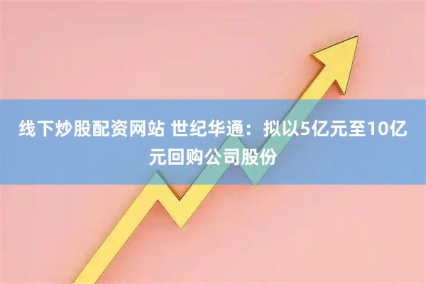 线下炒股配资网站 世纪华通：拟以5亿元至10亿元回购公司股份