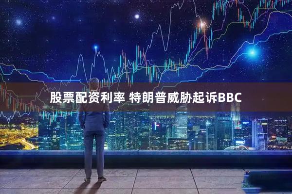 股票配资利率 特朗普威胁起诉BBC