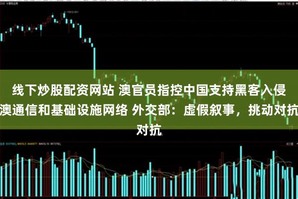 线下炒股配资网站 澳官员指控中国支持黑客入侵澳通信和基础设施网络 外交部：虚假叙事，挑动对抗