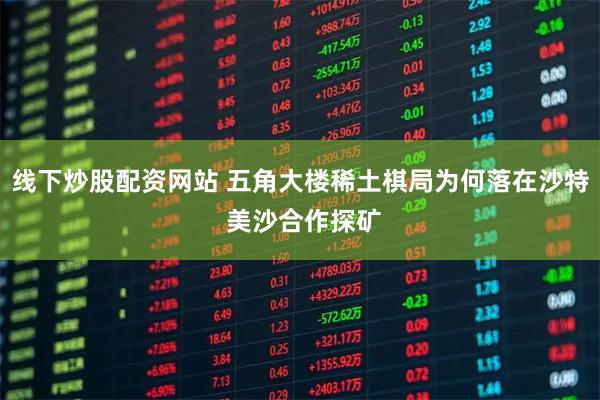 线下炒股配资网站 五角大楼稀土棋局为何落在沙特 美沙合作探矿