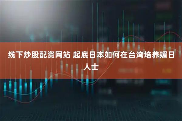 线下炒股配资网站 起底日本如何在台湾培养媚日人士