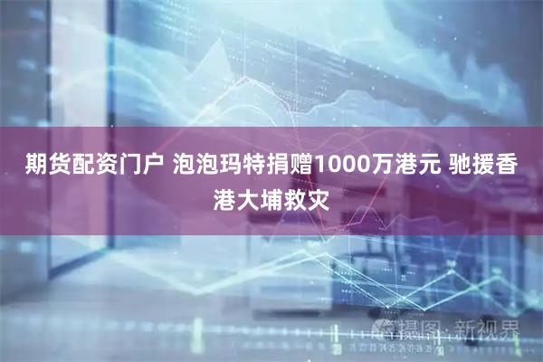 期货配资门户 泡泡玛特捐赠1000万港元 驰援香港大埔救灾