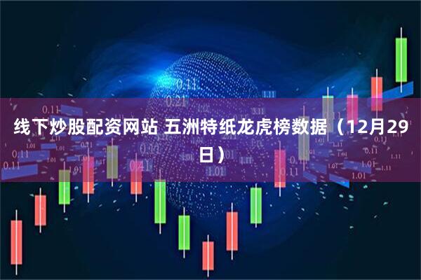 线下炒股配资网站 五洲特纸龙虎榜数据(12月29日)