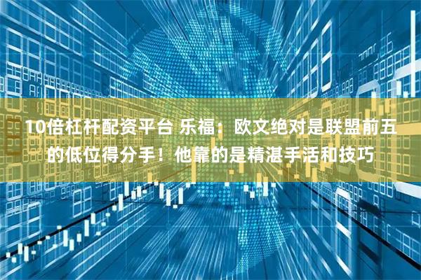 10倍杠杆配资平台 乐福：欧文绝对是联盟前五的低位得分手！他靠的是精湛手活和技巧