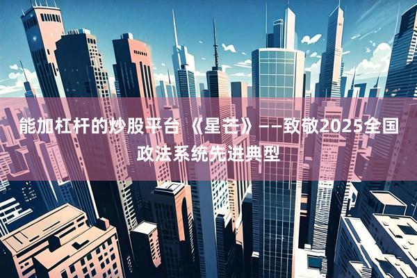 能加杠杆的炒股平台 《星芒》——致敬2025全国政法系统先进典型