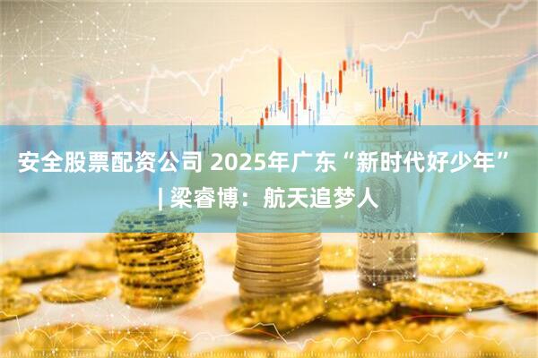 安全股票配资公司 2025年广东“新时代好少年” | 梁睿博：航天追梦人