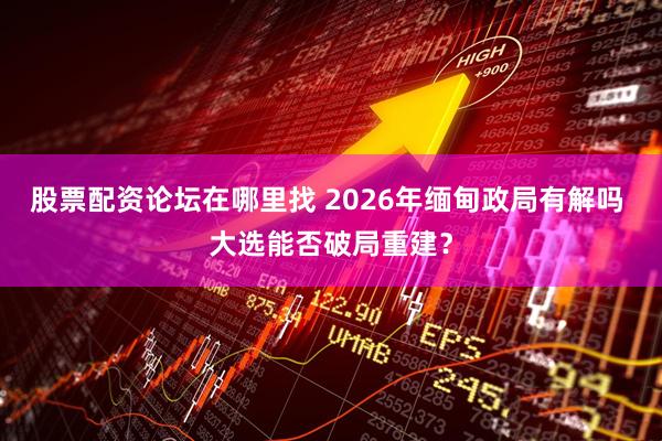 股票配资论坛在哪里找 2026年缅甸政局有解吗 大选能否破局重建？