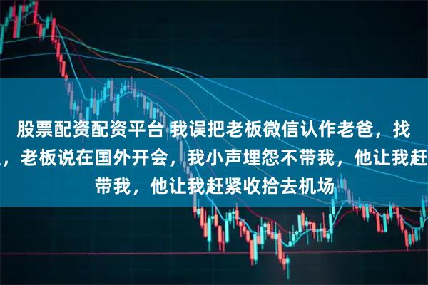 股票配资配资平台 我误把老板微信认作老爸，找他拿钱买衣服，老板说在国外开会，我小声埋怨不带我，他让我赶紧收拾去机场