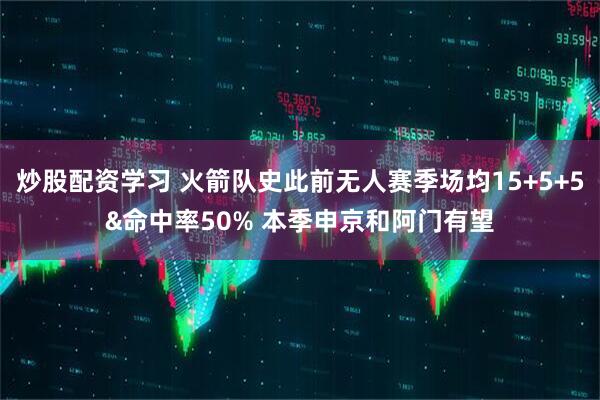 炒股配资学习 火箭队史此前无人赛季场均15+5+5&命中率50% 本季申京和阿门有望