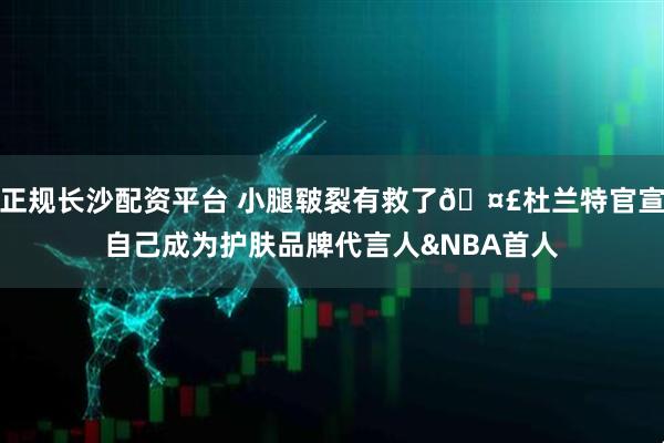 正规长沙配资平台 小腿皲裂有救了🤣杜兰特官宣自己成为护肤品牌代言人&NBA首人