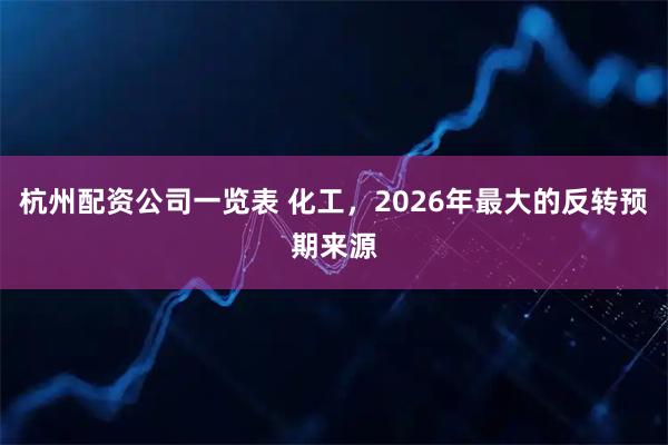 杭州配资公司一览表 化工，2026年最大的反转预期来源