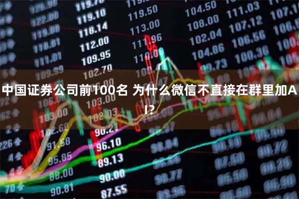 中国证券公司前100名 为什么微信不直接在群里加AI？