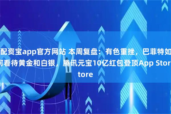 配资宝app官方网站 本周复盘：有色重挫，巴菲特如何看待黄金和白银，腾讯元宝10亿红包登顶App Store