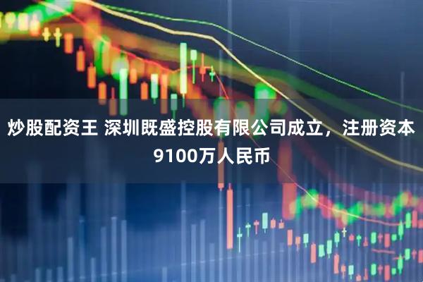 炒股配资王 深圳既盛控股有限公司成立，注册资本9100万人民币