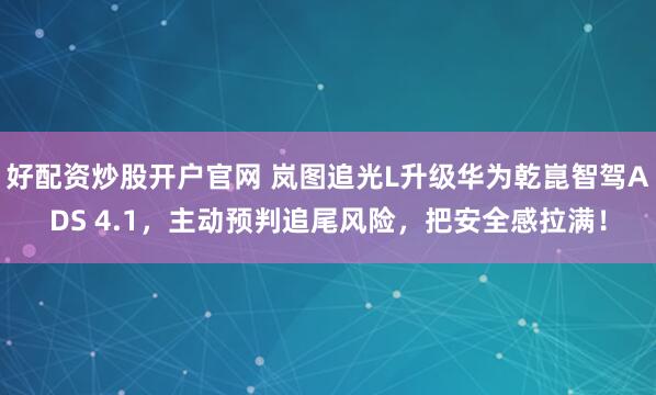 好配资炒股开户官网 岚图追光L升级华为乾崑智驾ADS 4.1，主动预判追尾风险，把安全感拉满！